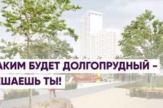 КАКИМ БУДЕТ ДОЛГОПРУДНЫЙ - РЕШАЕШЬ ТЫ!